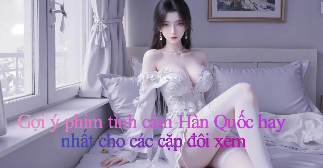 Gợi ý phim tình cảm Hàn Quốc hay nhất cho các cặp đôi xem